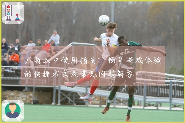九游入口使用指南：畅享游戏体验的快捷方式及常见问题解答