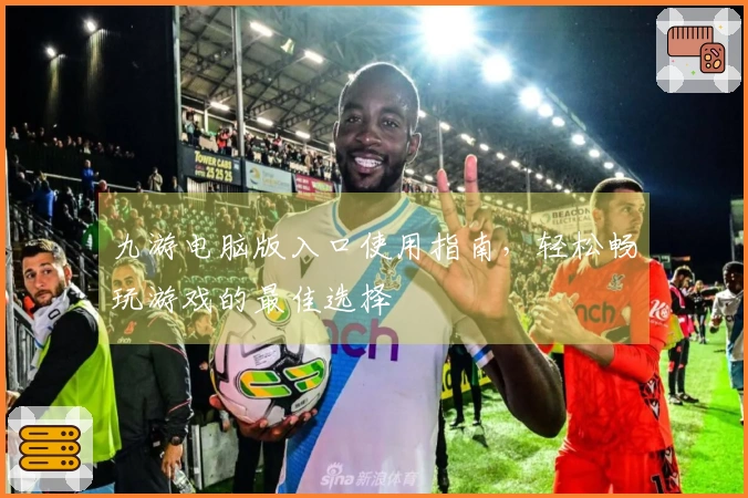 九游电脑版入口使用指南，轻松畅玩游戏的最佳选择