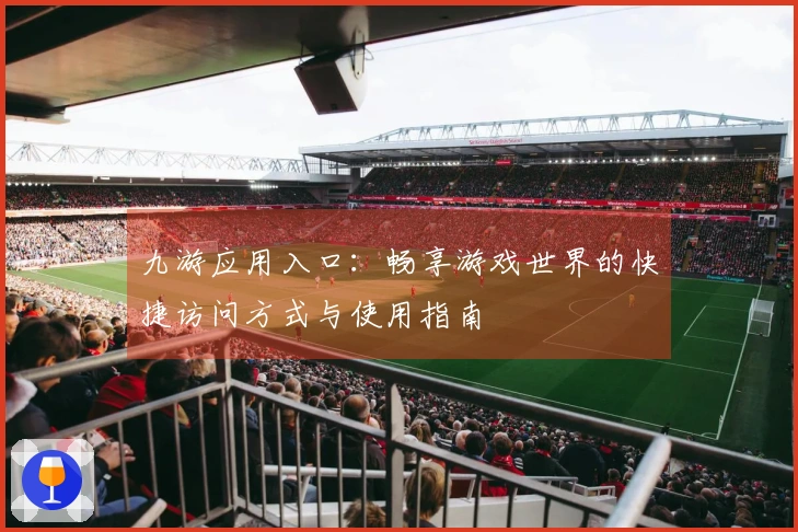 九游应用入口：畅享游戏世界的快捷访问方式与使用指南