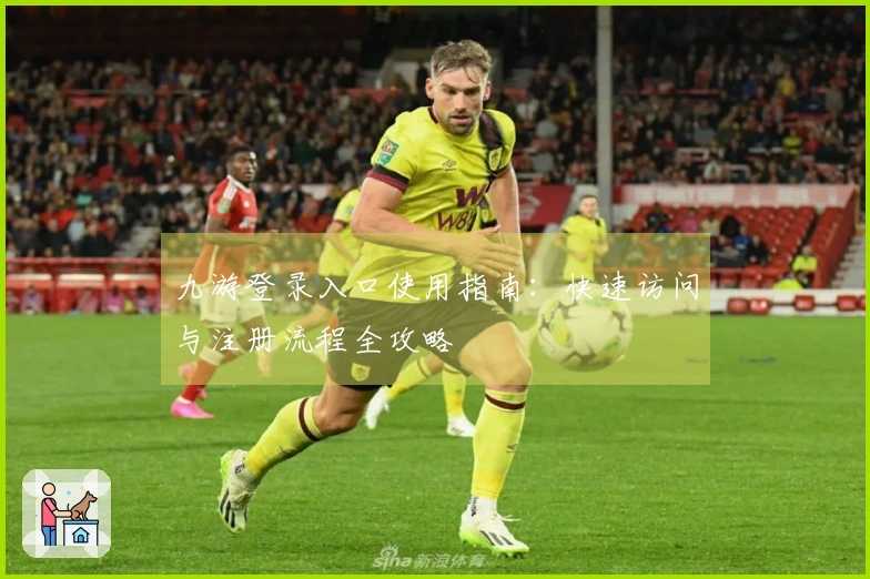 九游登录入口使用指南：快速访问与注册流程全攻略
