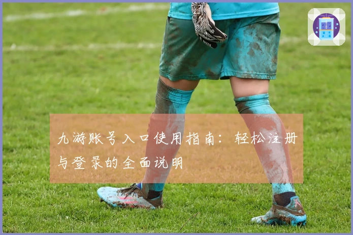 九游账号入口使用指南：轻松注册与登录的全面说明