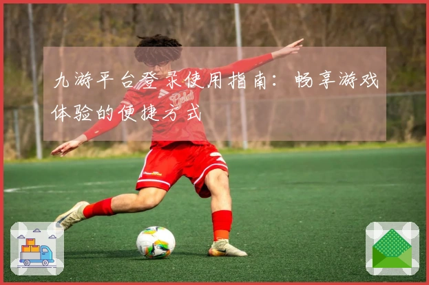 九游平台登录使用指南：畅享游戏体验的便捷方式