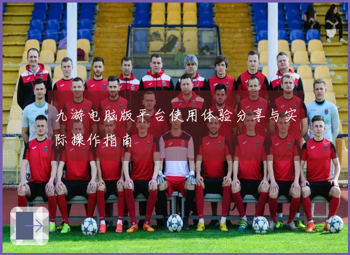 九游电脑版平台使用体验分享与实际操作指南