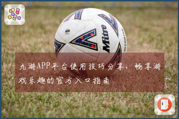 九游APP平台使用技巧分享，畅享游戏乐趣的官方入口指南