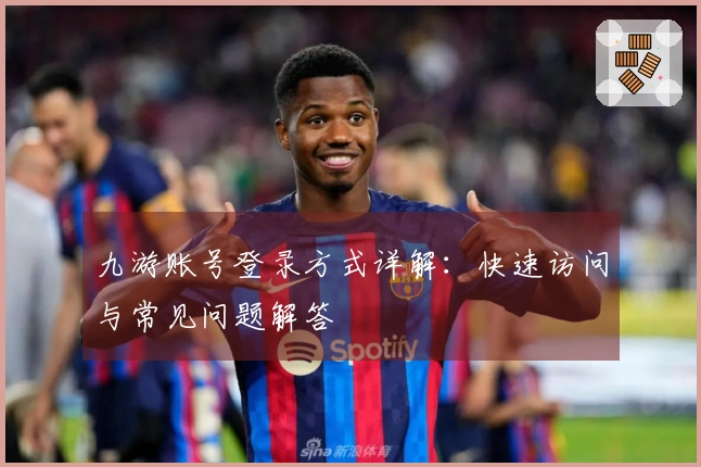 九游账号登录方式详解：快速访问与常见问题解答