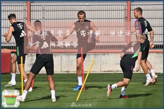 九游账号登录方式详解：快速访问与常见问题解答