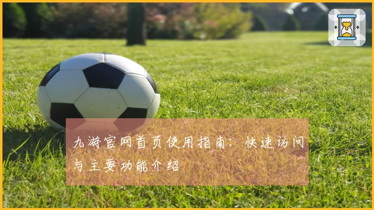 九游官网首页使用指南：快速访问与主要功能介绍