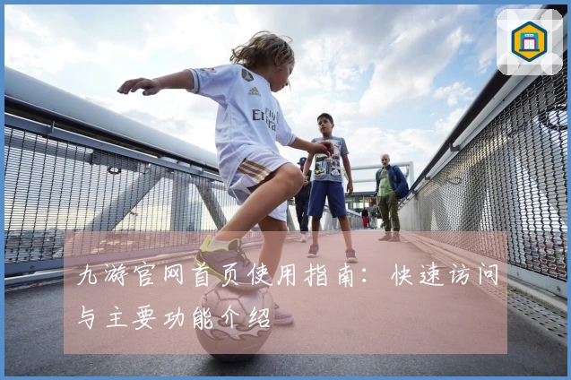 九游官网首页使用指南：快速访问与主要功能介绍