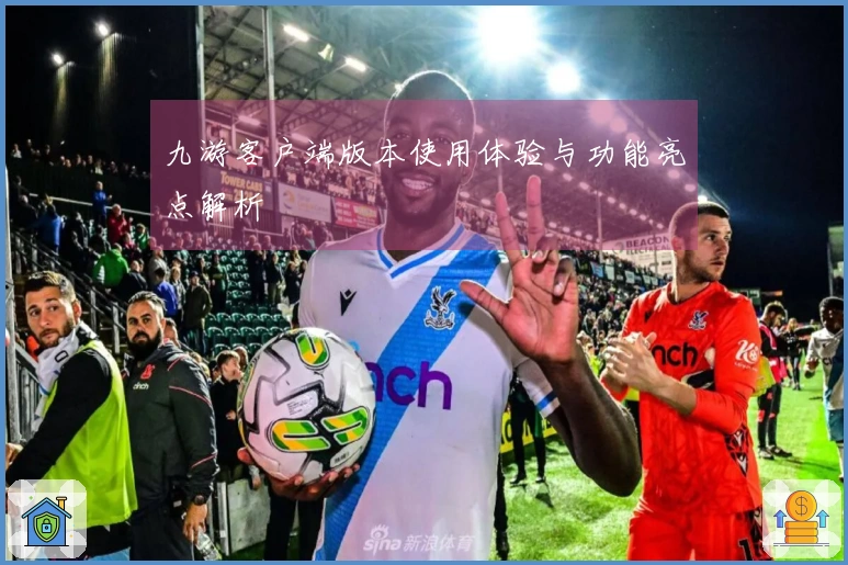 九游客户端版本使用体验与功能亮点解析