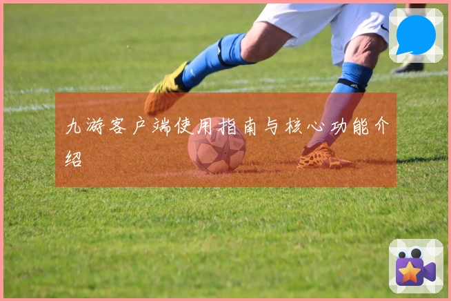 九游客户端使用指南与核心功能介绍