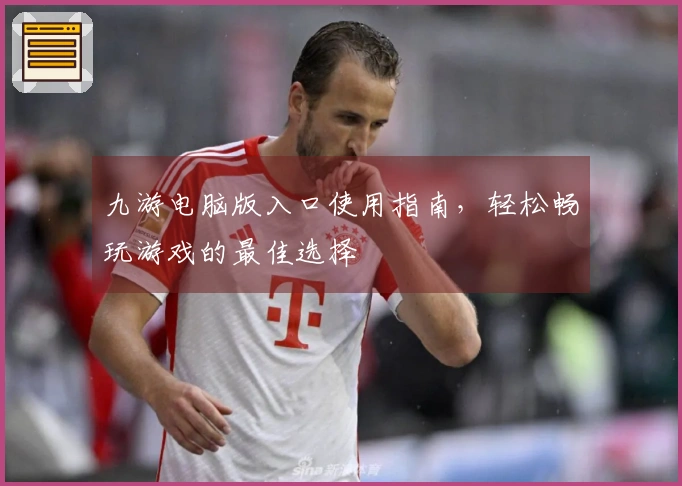 九游电脑版入口使用指南，轻松畅玩游戏的最佳选择