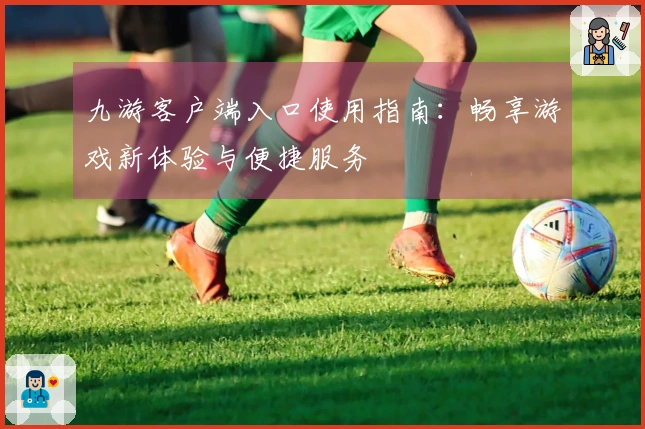 九游客户端入口使用指南：畅享游戏新体验与便捷服务