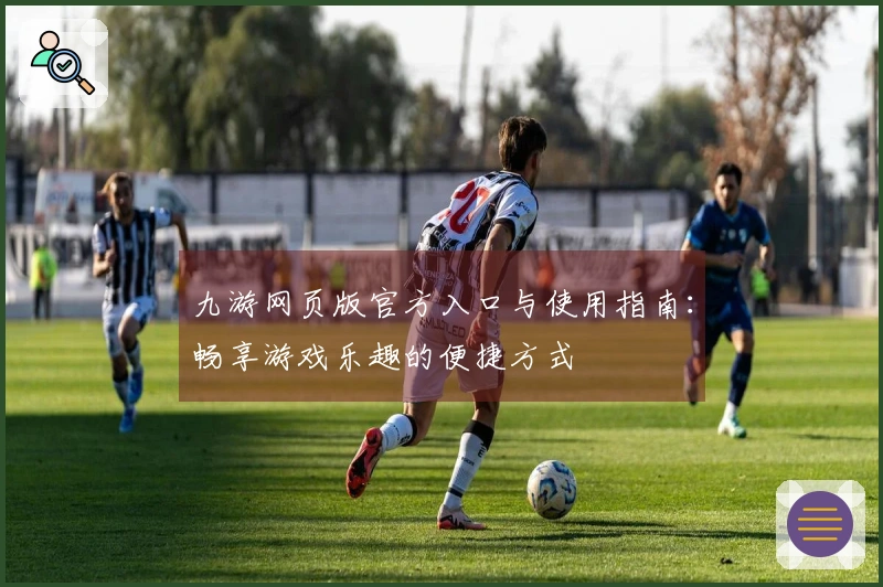 九游网页版官方入口与使用指南：畅享游戏乐趣的便捷方式