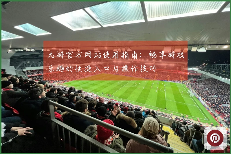九游官方网站使用指南：畅享游戏乐趣的快捷入口与操作技巧