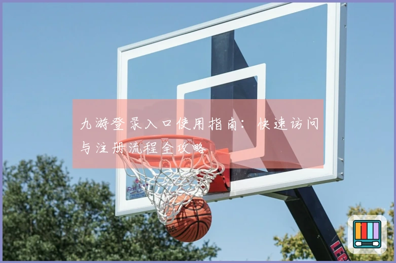 九游登录入口使用指南：快速访问与注册流程全攻略