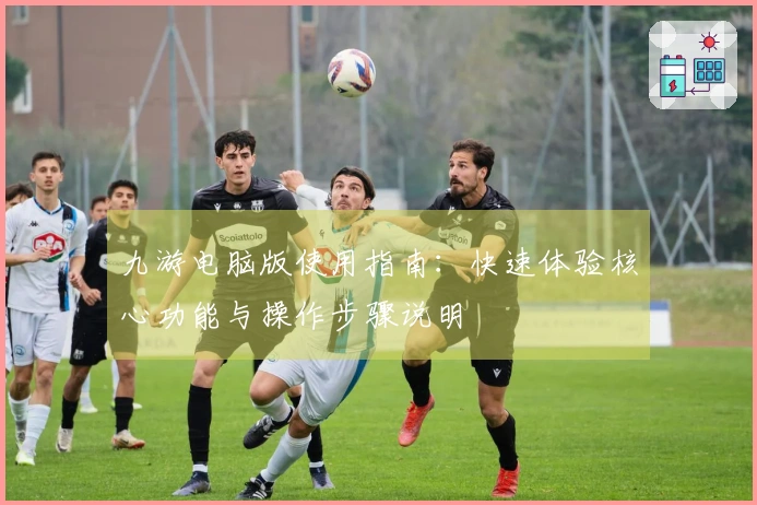 九游电脑版使用指南：快速体验核心功能与操作步骤说明