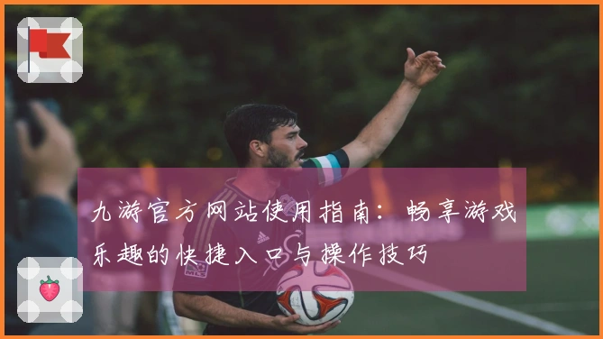 九游官方网站使用指南：畅享游戏乐趣的快捷入口与操作技巧