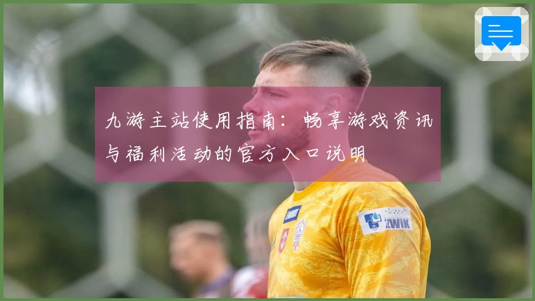 九游主站使用指南：畅享游戏资讯与福利活动的官方入口说明