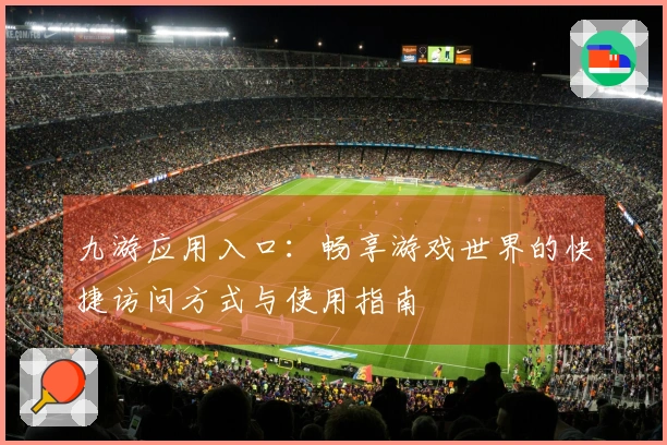 九游应用入口：畅享游戏世界的快捷访问方式与使用指南