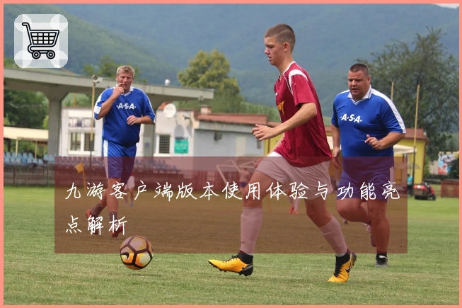 九游客户端版本使用体验与功能亮点解析