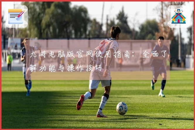 九游电脑版官网使用指南：全面了解功能与操作技巧