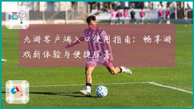 九游客户端入口使用指南：畅享游戏新体验与便捷服务