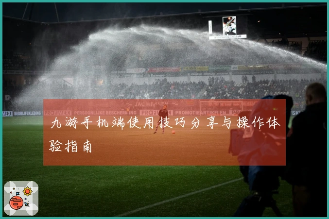 九游手机端使用技巧分享与操作体验指南