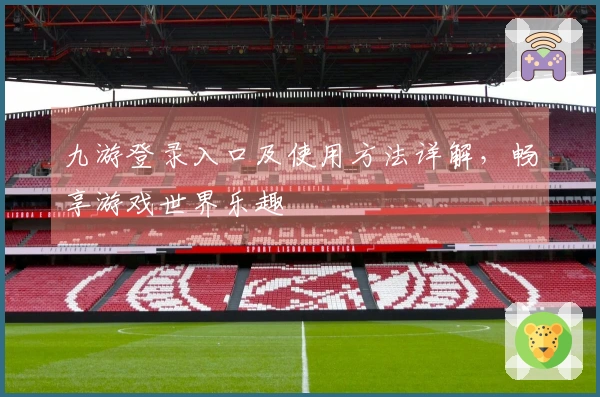 九游登录入口及使用方法详解，畅享游戏世界乐趣