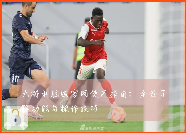 九游电脑版官网使用指南：全面了解功能与操作技巧