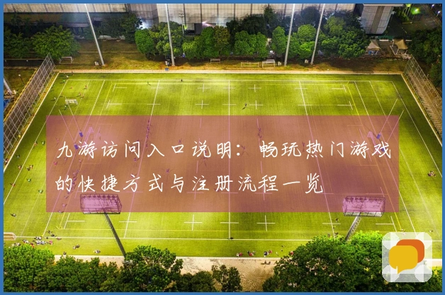 九游访问入口说明：畅玩热门游戏的快捷方式与注册流程一览
